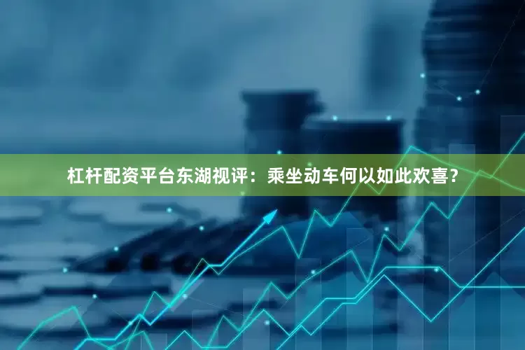 杠杆配资平台东湖视评：乘坐动车何以如此欢喜？