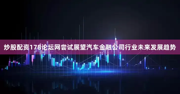 炒股配资178论坛网尝试展望汽车金融公司行业未来发展趋势