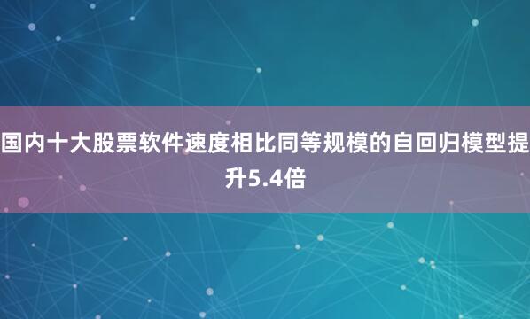 国内十大股票软件速度相比同等规模的自回归模型提升5.4倍