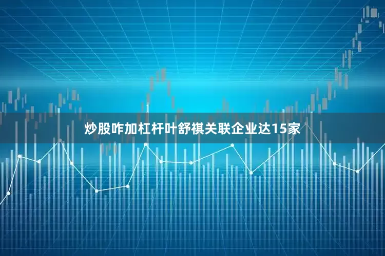 炒股咋加杠杆叶舒祺关联企业达15家