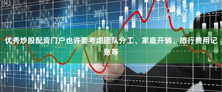 优秀炒股配资门户也许要考虑团队分工、家庭开销、旅行费用记账等