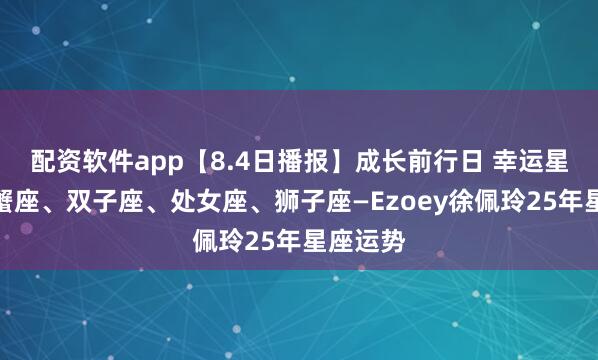 配资软件app【8.4日播报】成长前行日 幸运星星：巨蟹座、双子座、处女座、狮子座—Ezoey徐佩玲25年星座运势