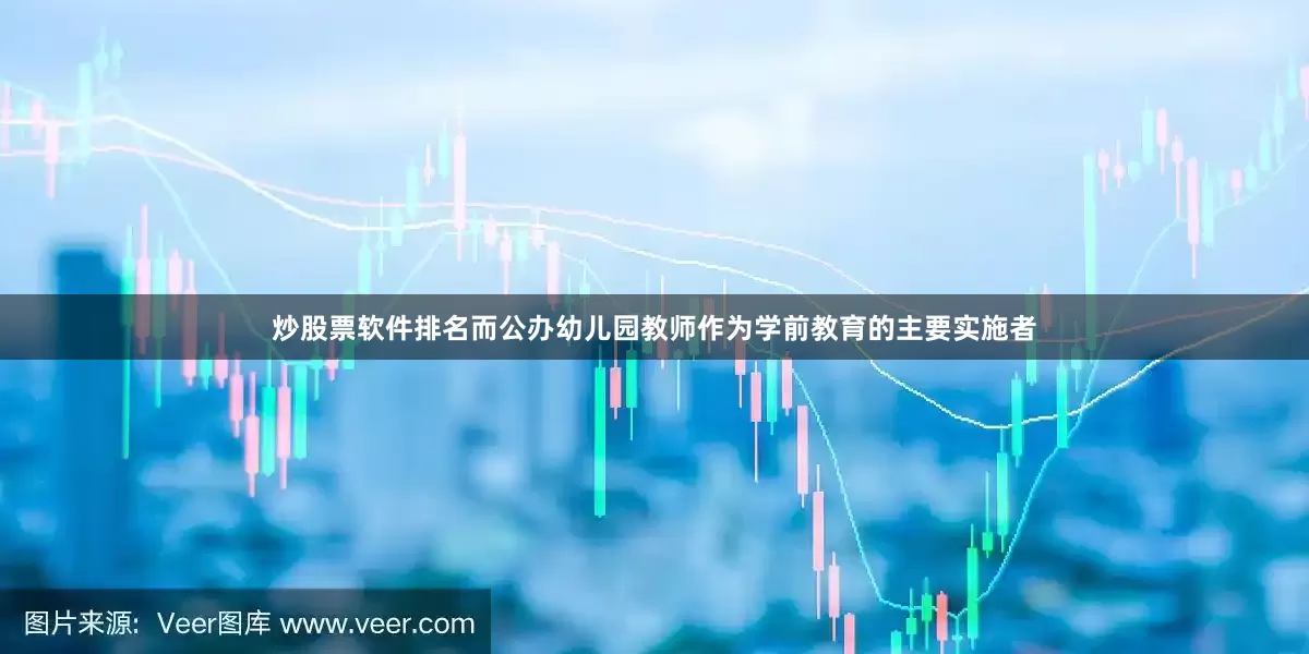 炒股票软件排名而公办幼儿园教师作为学前教育的主要实施者