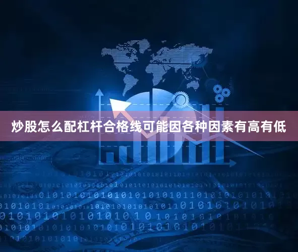 炒股怎么配杠杆合格线可能因各种因素有高有低
