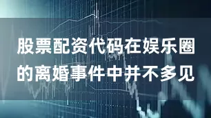 股票配资代码在娱乐圈的离婚事件中并不多见