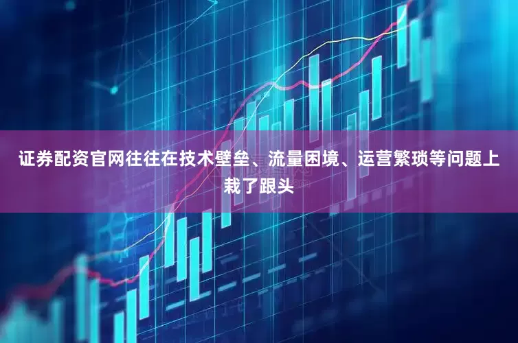 证券配资官网往往在技术壁垒、流量困境、运营繁琐等问题上栽了跟头