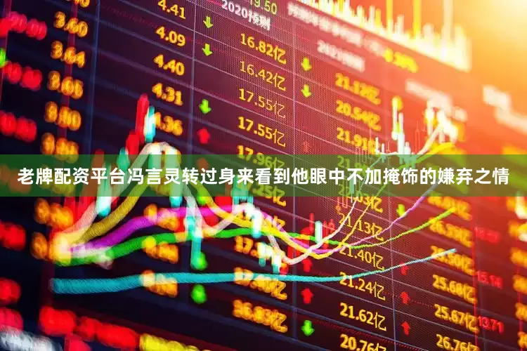 老牌配资平台冯言灵转过身来看到他眼中不加掩饰的嫌弃之情