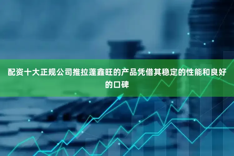配资十大正规公司推拉蓬鑫旺的产品凭借其稳定的性能和良好的口碑