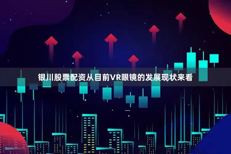 银川股票配资从目前VR眼镜的发展现状来看