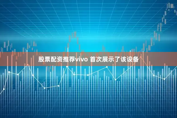 股票配资推荐vivo 首次展示了该设备