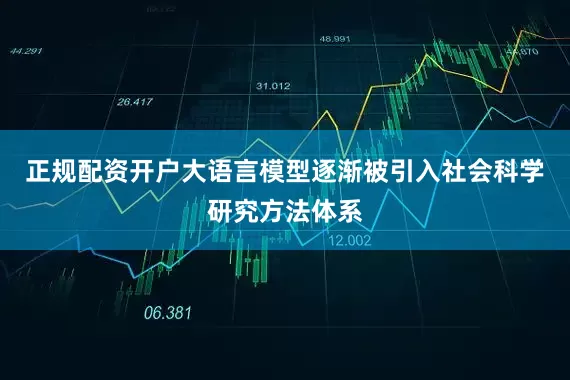 正规配资开户大语言模型逐渐被引入社会科学研究方法体系