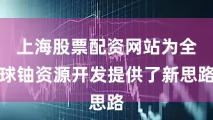 上海股票配资网站为全球铀资源开发提供了新思路