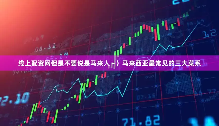 线上配资网但是不要说是马来人 ~）马来西亚最常见的三大菜系