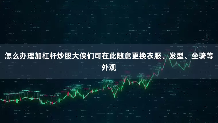 怎么办理加杠杆炒股大侠们可在此随意更换衣服、发型、坐骑等外观