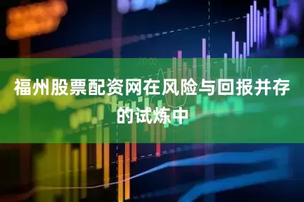 福州股票配资网在风险与回报并存的试炼中